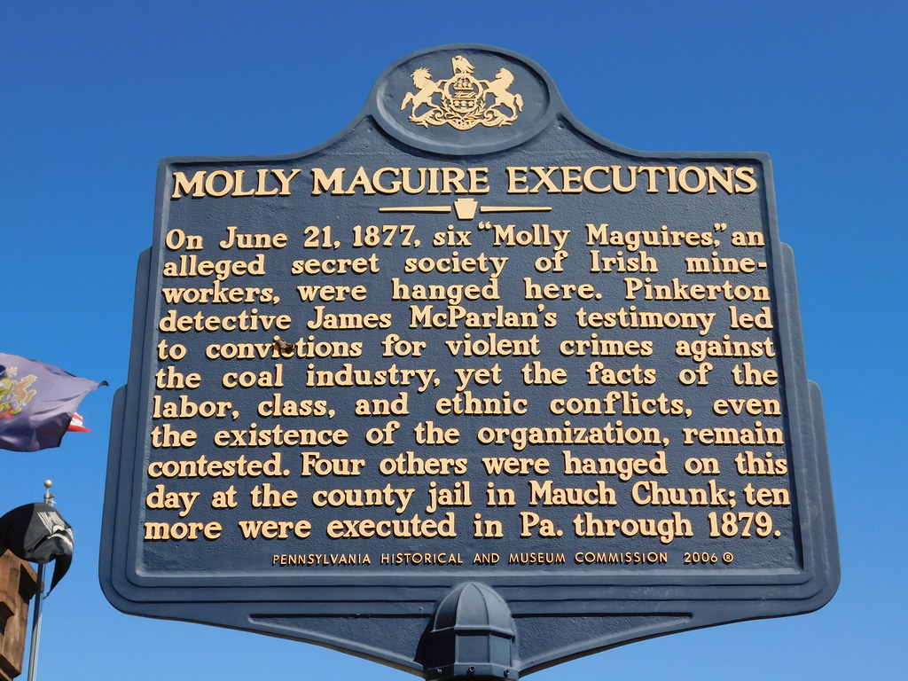  On June 21, 1877, six "Molly Maguires," an alleged secret society of Irish mine-workers, were hanged here. Pinkerton detective James McParlan's testimony led to convictions for violent crimes against the coal industry, yet the facts of the labor, class, and ethnic conflicts, even the existence of the organization, remain contested. Four others were hanged on this day at the county jail in Mauch Chunk; ten more were executed in Pa. through 1879. / Pennsylvania Historical and Museum Commission, 2006."